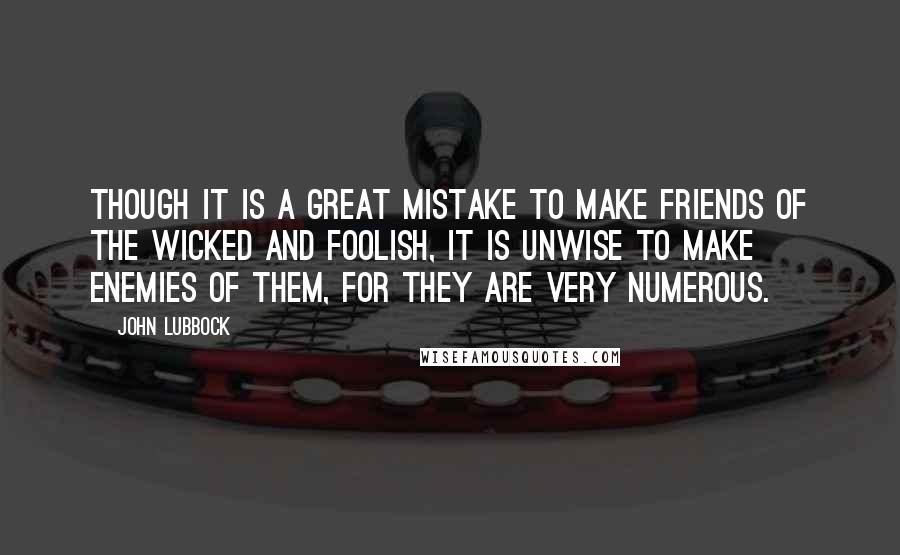 John Lubbock Quotes: Though it is a great mistake to make friends of the wicked and foolish, it is unwise to make enemies of them, for they are very numerous.