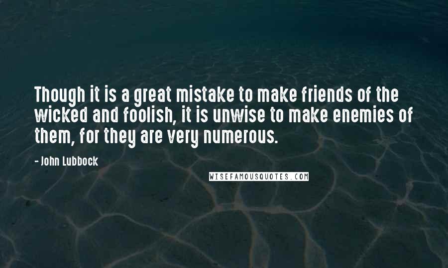 John Lubbock Quotes: Though it is a great mistake to make friends of the wicked and foolish, it is unwise to make enemies of them, for they are very numerous.