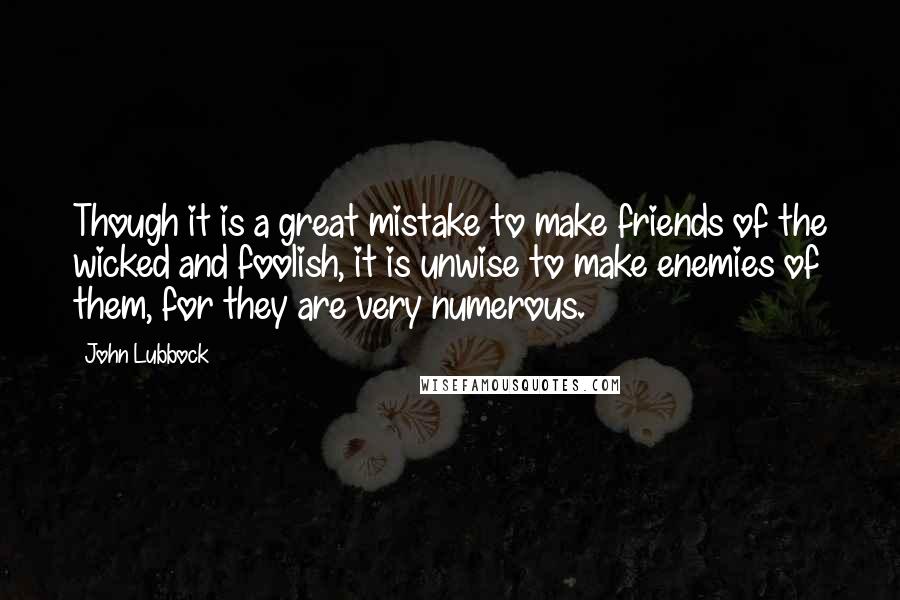 John Lubbock Quotes: Though it is a great mistake to make friends of the wicked and foolish, it is unwise to make enemies of them, for they are very numerous.