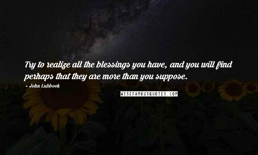 John Lubbock Quotes: Try to realize all the blessings you have, and you will find perhaps that they are more than you suppose.