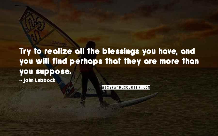John Lubbock Quotes: Try to realize all the blessings you have, and you will find perhaps that they are more than you suppose.