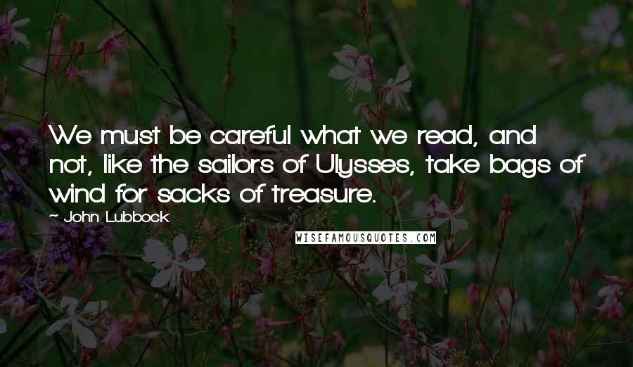 John Lubbock Quotes: We must be careful what we read, and not, like the sailors of Ulysses, take bags of wind for sacks of treasure.