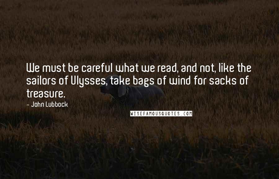 John Lubbock Quotes: We must be careful what we read, and not, like the sailors of Ulysses, take bags of wind for sacks of treasure.