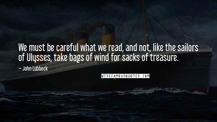 John Lubbock Quotes: We must be careful what we read, and not, like the sailors of Ulysses, take bags of wind for sacks of treasure.