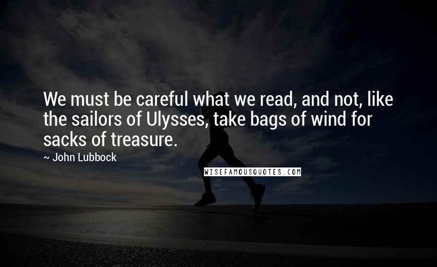 John Lubbock Quotes: We must be careful what we read, and not, like the sailors of Ulysses, take bags of wind for sacks of treasure.