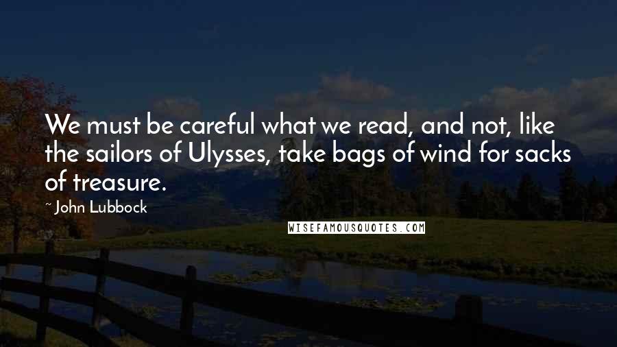 John Lubbock Quotes: We must be careful what we read, and not, like the sailors of Ulysses, take bags of wind for sacks of treasure.