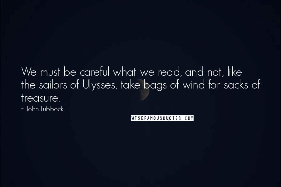 John Lubbock Quotes: We must be careful what we read, and not, like the sailors of Ulysses, take bags of wind for sacks of treasure.