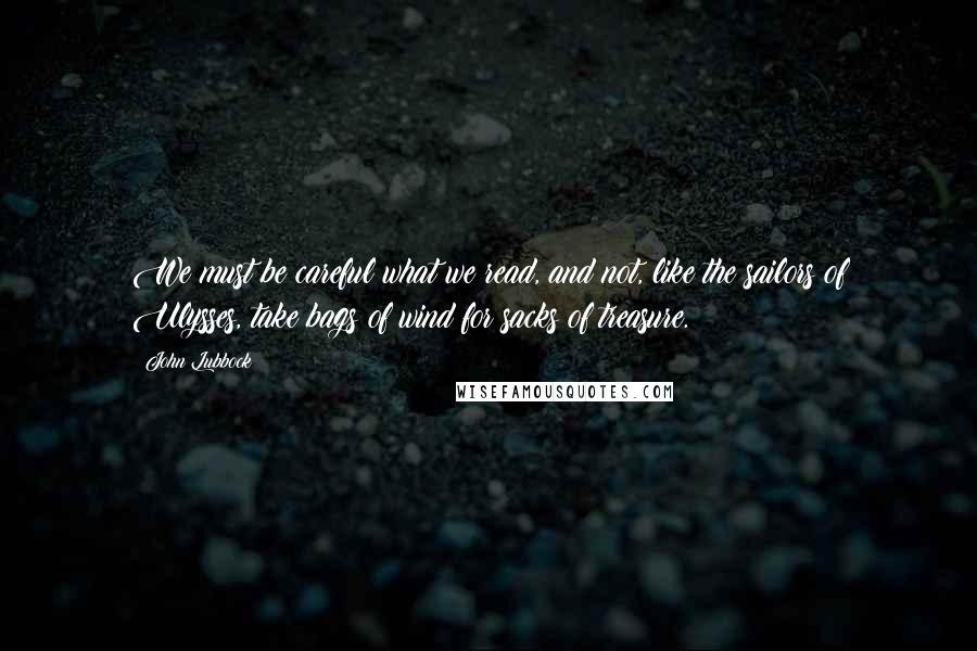 John Lubbock Quotes: We must be careful what we read, and not, like the sailors of Ulysses, take bags of wind for sacks of treasure.