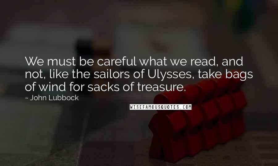 John Lubbock Quotes: We must be careful what we read, and not, like the sailors of Ulysses, take bags of wind for sacks of treasure.