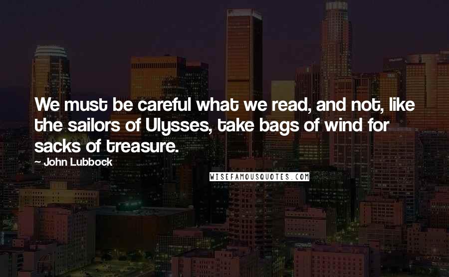 John Lubbock Quotes: We must be careful what we read, and not, like the sailors of Ulysses, take bags of wind for sacks of treasure.