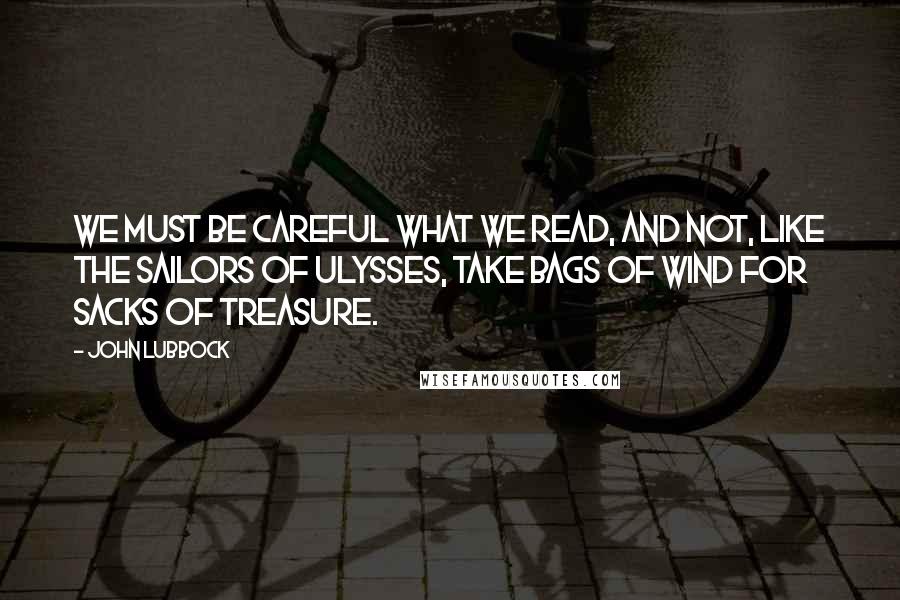 John Lubbock Quotes: We must be careful what we read, and not, like the sailors of Ulysses, take bags of wind for sacks of treasure.