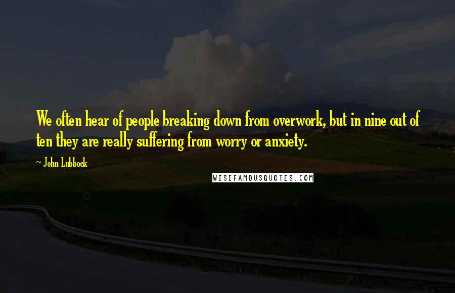 John Lubbock Quotes: We often hear of people breaking down from overwork, but in nine out of ten they are really suffering from worry or anxiety.