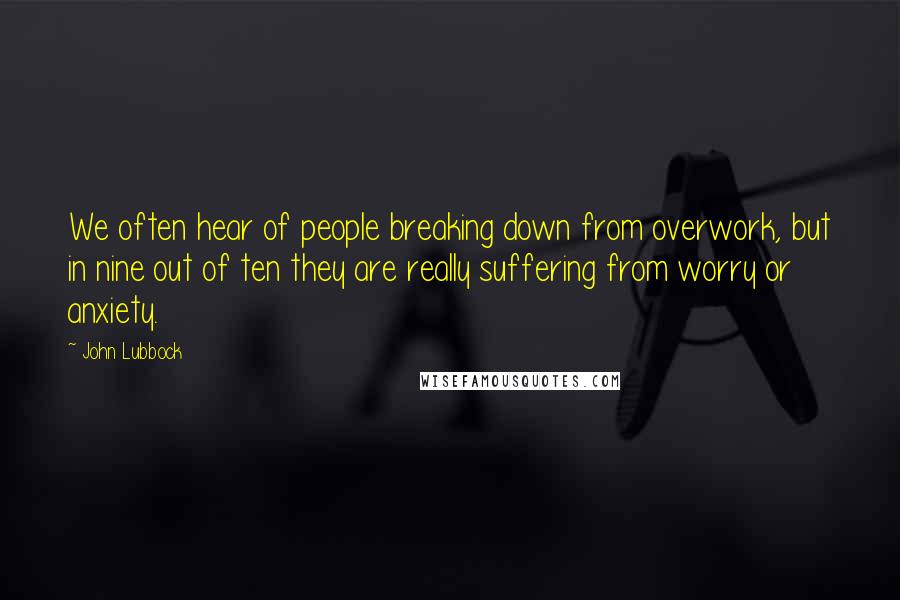 John Lubbock Quotes: We often hear of people breaking down from overwork, but in nine out of ten they are really suffering from worry or anxiety.