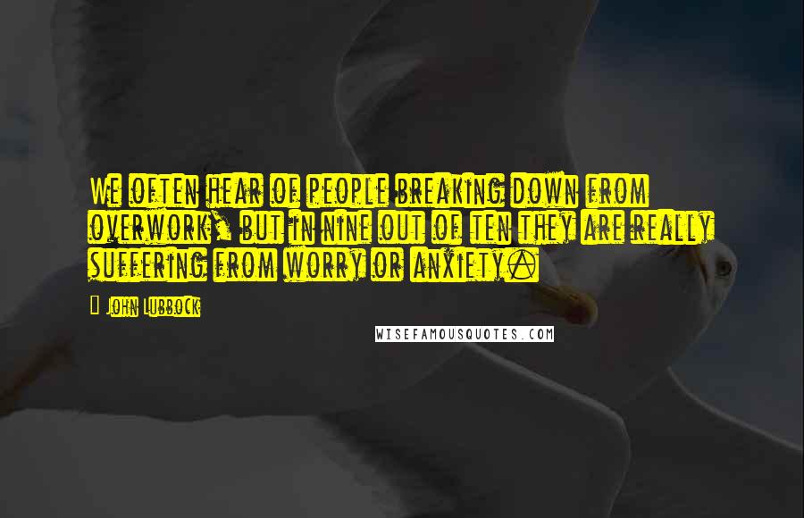 John Lubbock Quotes: We often hear of people breaking down from overwork, but in nine out of ten they are really suffering from worry or anxiety.