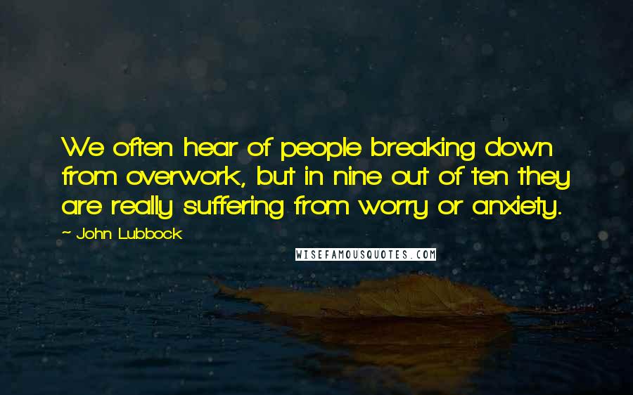 John Lubbock Quotes: We often hear of people breaking down from overwork, but in nine out of ten they are really suffering from worry or anxiety.