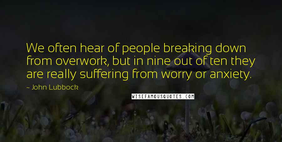 John Lubbock Quotes: We often hear of people breaking down from overwork, but in nine out of ten they are really suffering from worry or anxiety.