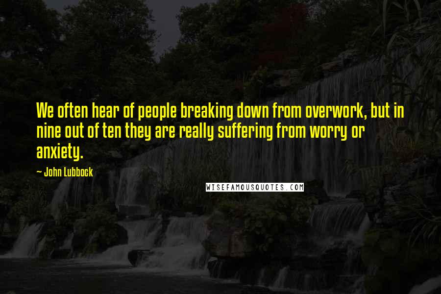 John Lubbock Quotes: We often hear of people breaking down from overwork, but in nine out of ten they are really suffering from worry or anxiety.