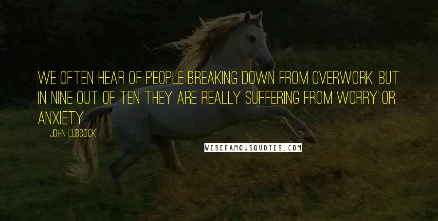 John Lubbock Quotes: We often hear of people breaking down from overwork, but in nine out of ten they are really suffering from worry or anxiety.