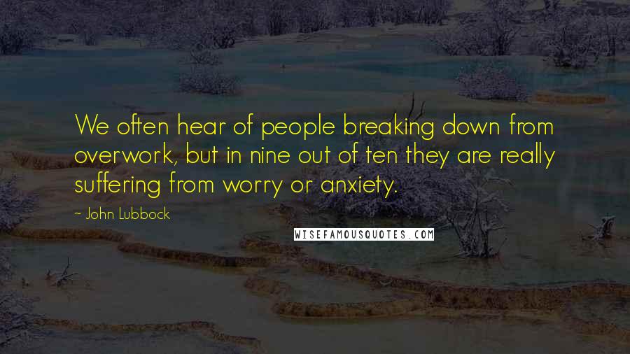 John Lubbock Quotes: We often hear of people breaking down from overwork, but in nine out of ten they are really suffering from worry or anxiety.