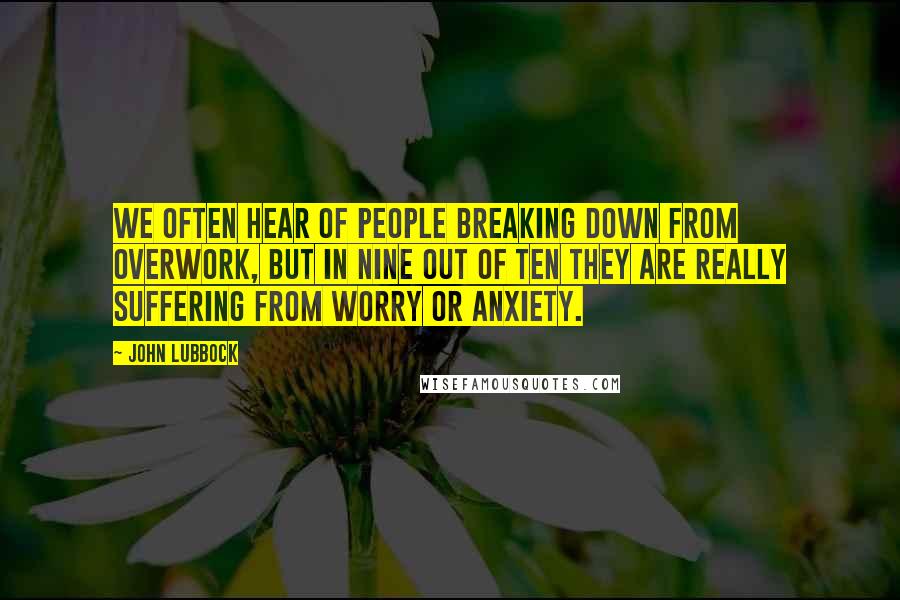 John Lubbock Quotes: We often hear of people breaking down from overwork, but in nine out of ten they are really suffering from worry or anxiety.