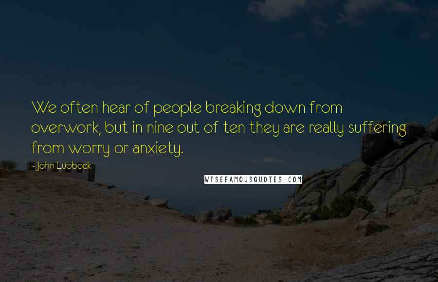 John Lubbock Quotes: We often hear of people breaking down from overwork, but in nine out of ten they are really suffering from worry or anxiety.