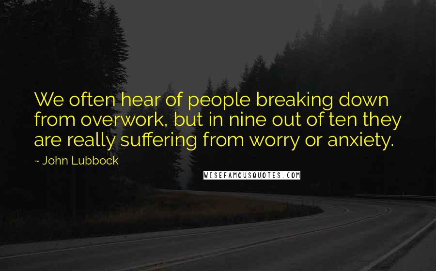 John Lubbock Quotes: We often hear of people breaking down from overwork, but in nine out of ten they are really suffering from worry or anxiety.