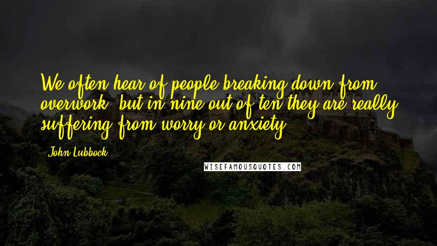 John Lubbock Quotes: We often hear of people breaking down from overwork, but in nine out of ten they are really suffering from worry or anxiety.