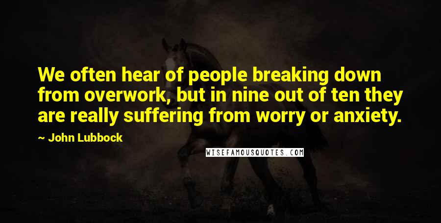 John Lubbock Quotes: We often hear of people breaking down from overwork, but in nine out of ten they are really suffering from worry or anxiety.