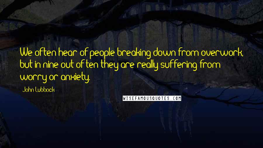 John Lubbock Quotes: We often hear of people breaking down from overwork, but in nine out of ten they are really suffering from worry or anxiety.