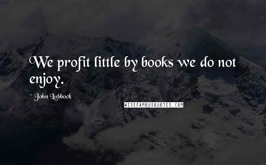 John Lubbock Quotes: We profit little by books we do not enjoy.