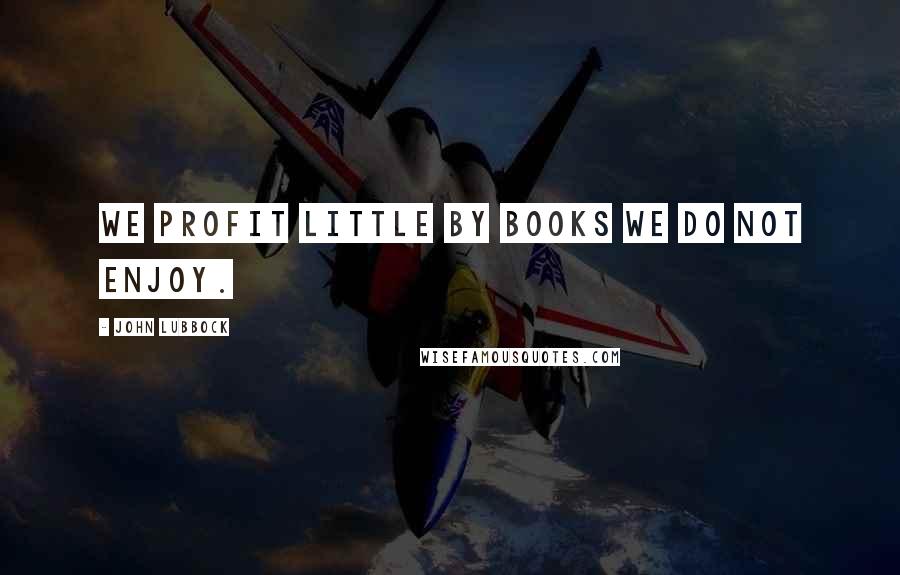 John Lubbock Quotes: We profit little by books we do not enjoy.