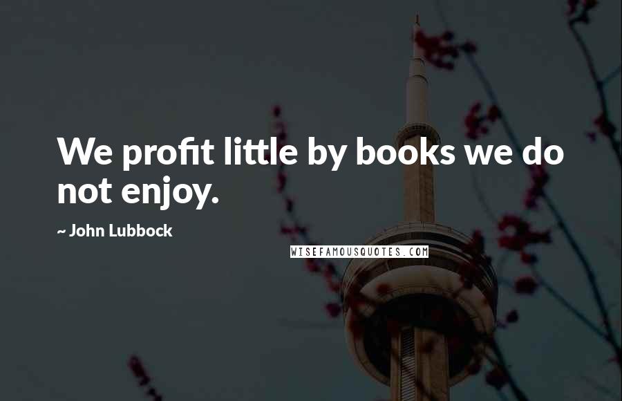 John Lubbock Quotes: We profit little by books we do not enjoy.