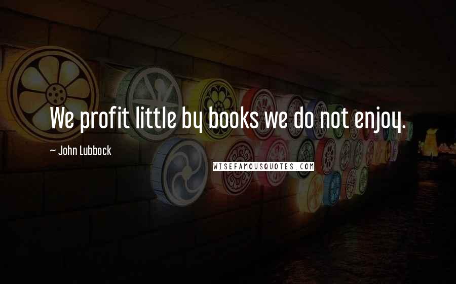 John Lubbock Quotes: We profit little by books we do not enjoy.