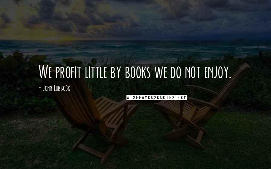 John Lubbock Quotes: We profit little by books we do not enjoy.