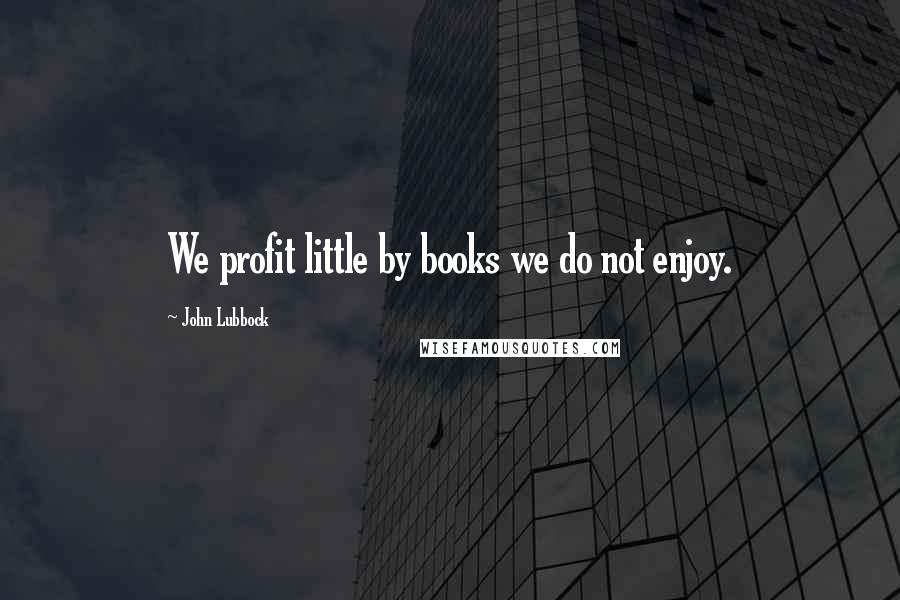 John Lubbock Quotes: We profit little by books we do not enjoy.