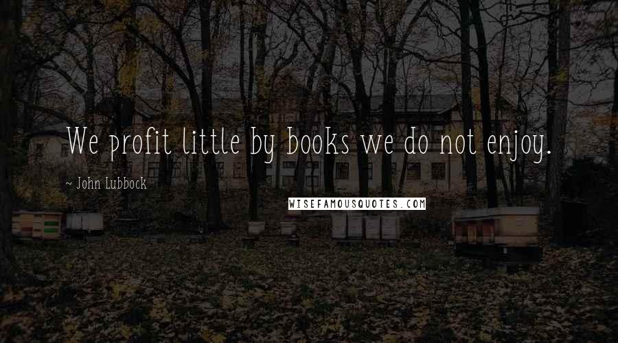 John Lubbock Quotes: We profit little by books we do not enjoy.