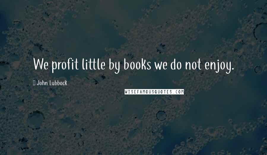 John Lubbock Quotes: We profit little by books we do not enjoy.