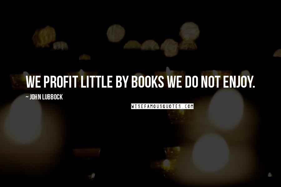 John Lubbock Quotes: We profit little by books we do not enjoy.