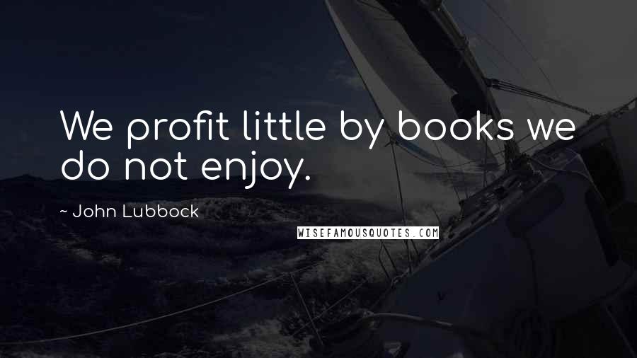 John Lubbock Quotes: We profit little by books we do not enjoy.