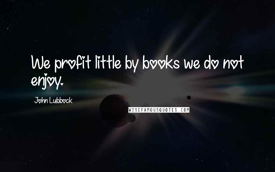 John Lubbock Quotes: We profit little by books we do not enjoy.