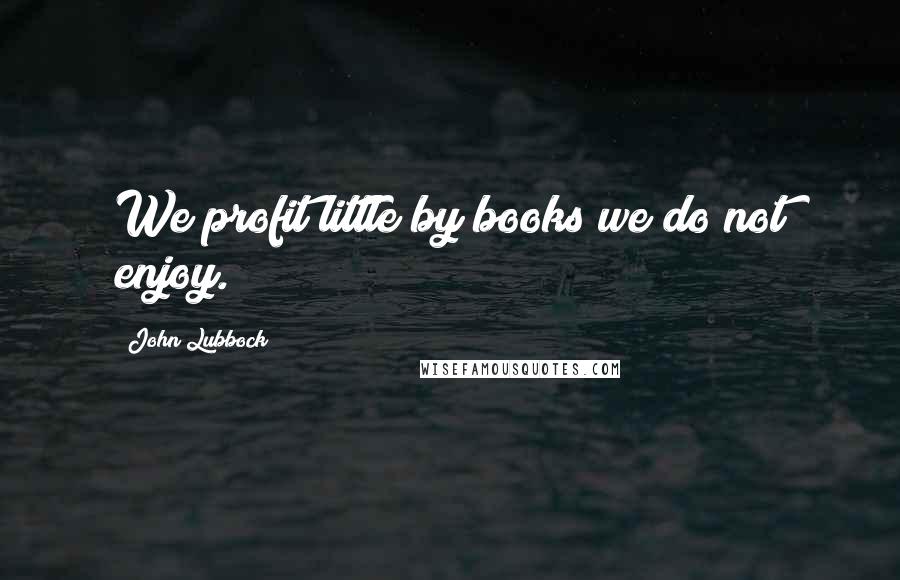 John Lubbock Quotes: We profit little by books we do not enjoy.