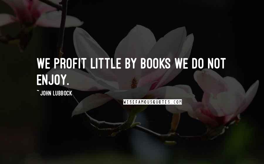 John Lubbock Quotes: We profit little by books we do not enjoy.