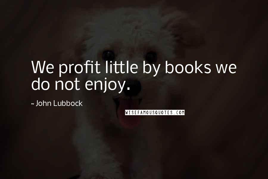 John Lubbock Quotes: We profit little by books we do not enjoy.