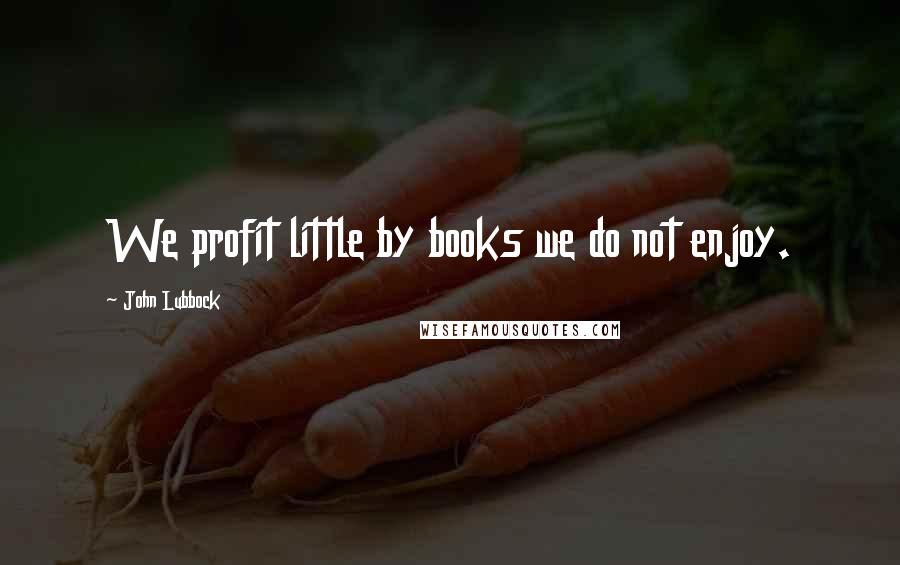 John Lubbock Quotes: We profit little by books we do not enjoy.