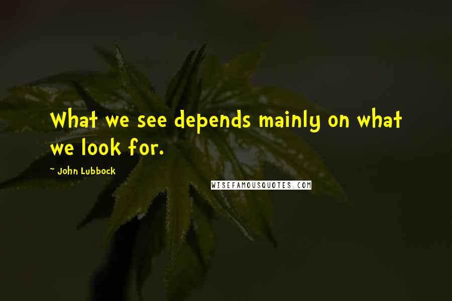 John Lubbock Quotes: What we see depends mainly on what we look for.