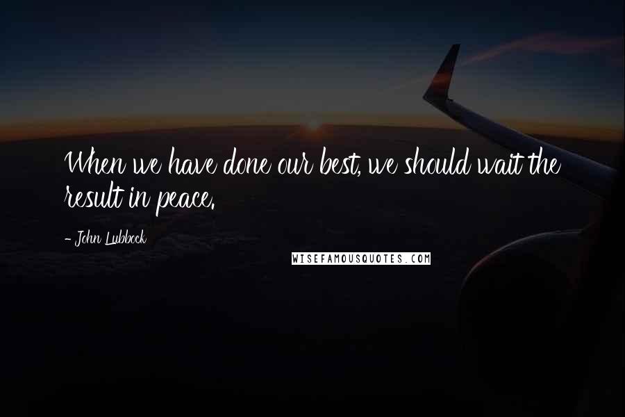 John Lubbock Quotes: When we have done our best, we should wait the result in peace.