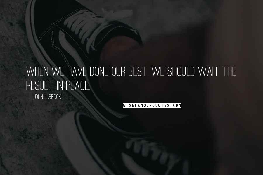 John Lubbock Quotes: When we have done our best, we should wait the result in peace.