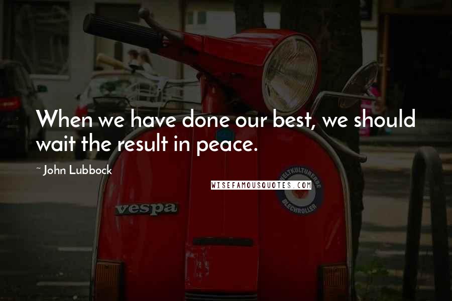 John Lubbock Quotes: When we have done our best, we should wait the result in peace.