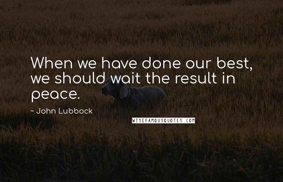 John Lubbock Quotes: When we have done our best, we should wait the result in peace.