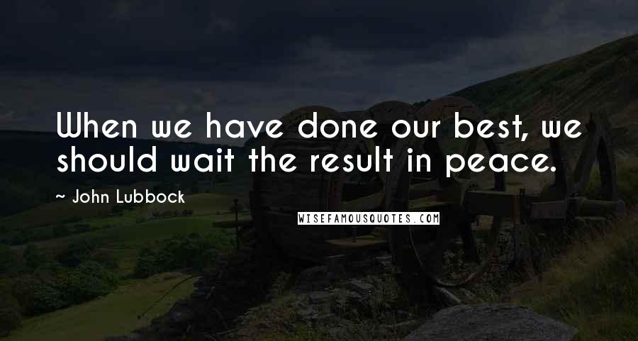 John Lubbock Quotes: When we have done our best, we should wait the result in peace.